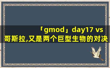 「gmod」day17 vs 哥斯拉,又是两个巨型生物的对决